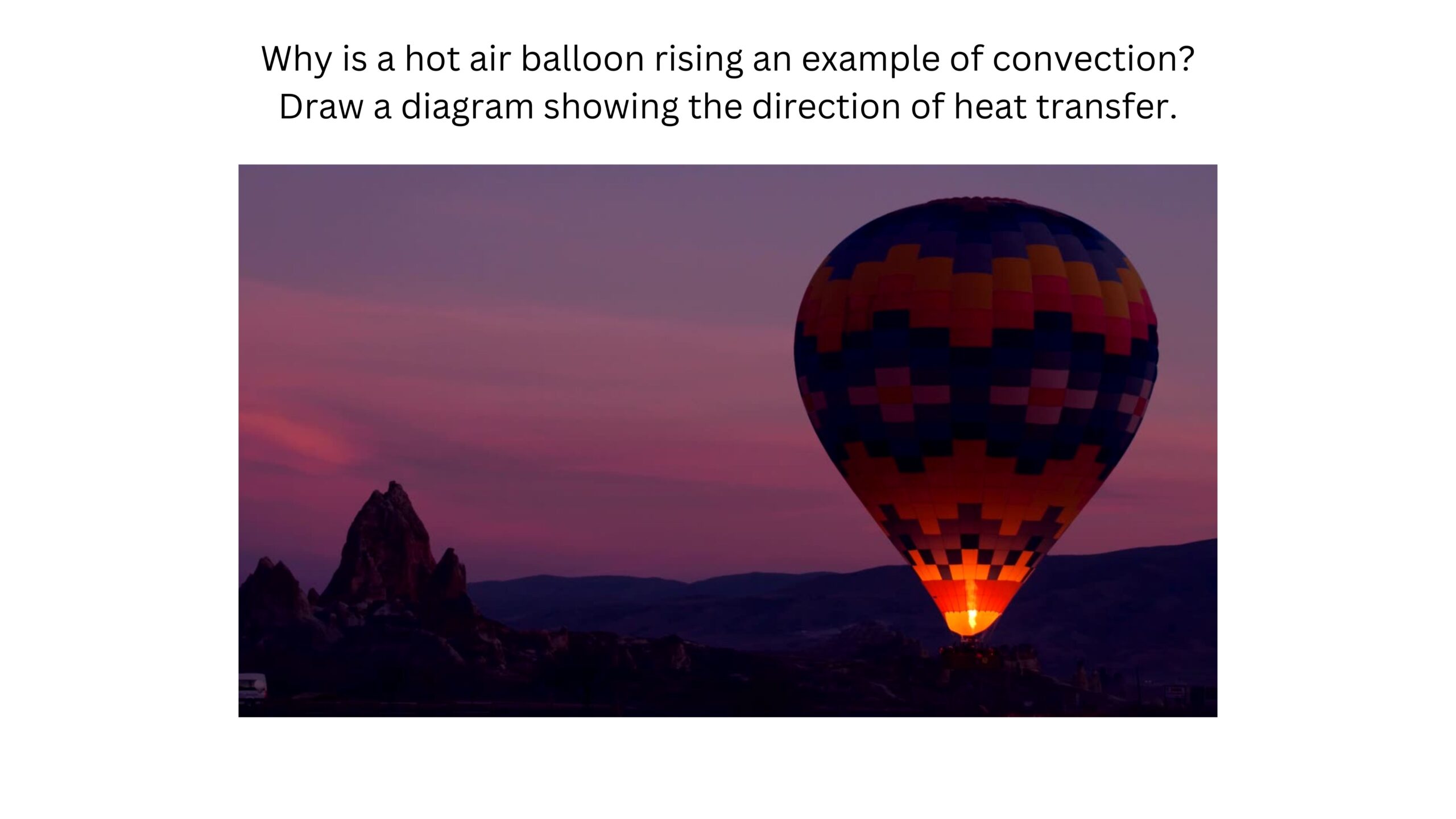 Why is a hot-air balloon rising an example of convection? Draw a diagram showing the direction of heat transfer. A burner heats the air inside a colorful hot-air balloon as it rises at dusk.