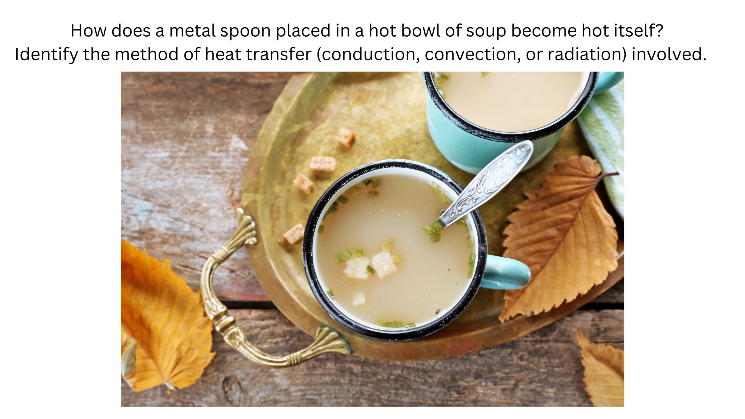 How does a metal spoon placed in a hot bowl of soup become hot? Identify whether conduction, convection, or radiation is involved. A metal spoon rests in a steaming bowl of soup.