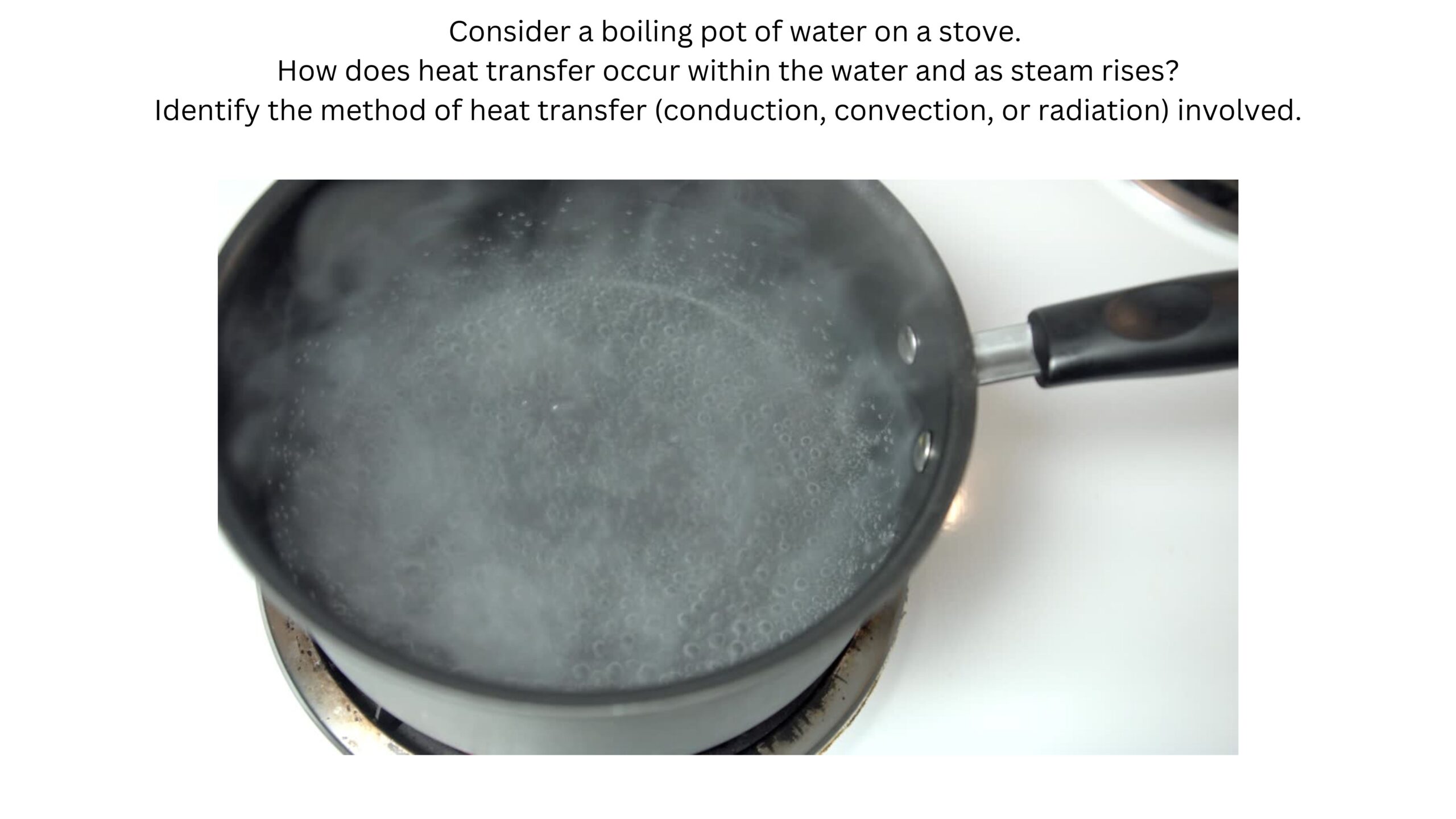 A pot of water is boiling on a stove. How does heat transfer within the water and as steam rises? Identify whether conduction, convection, or radiation is involved. Steam rises from a boiling pot viewed from above.