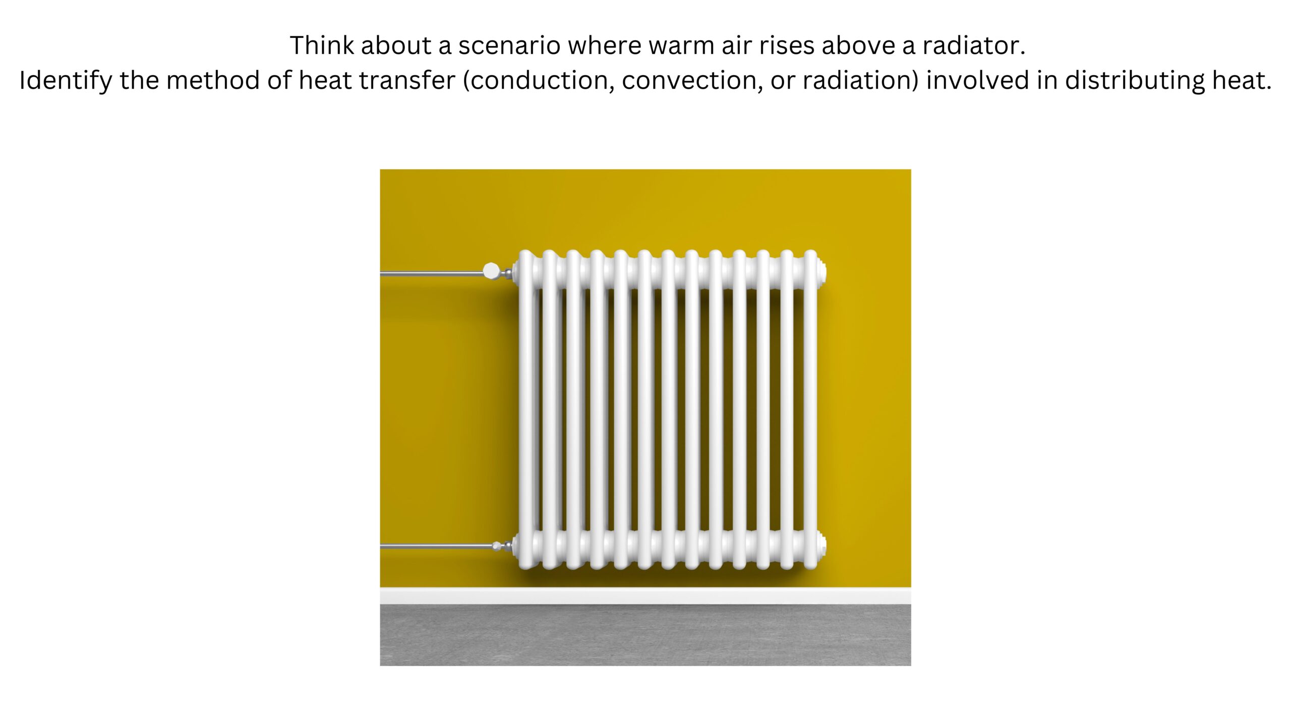 Warm air rises above a radiator. Identify whether conduction, convection, or radiation is involved in distributing the heat. A white wall-mounted radiator is shown against a yellow wall.