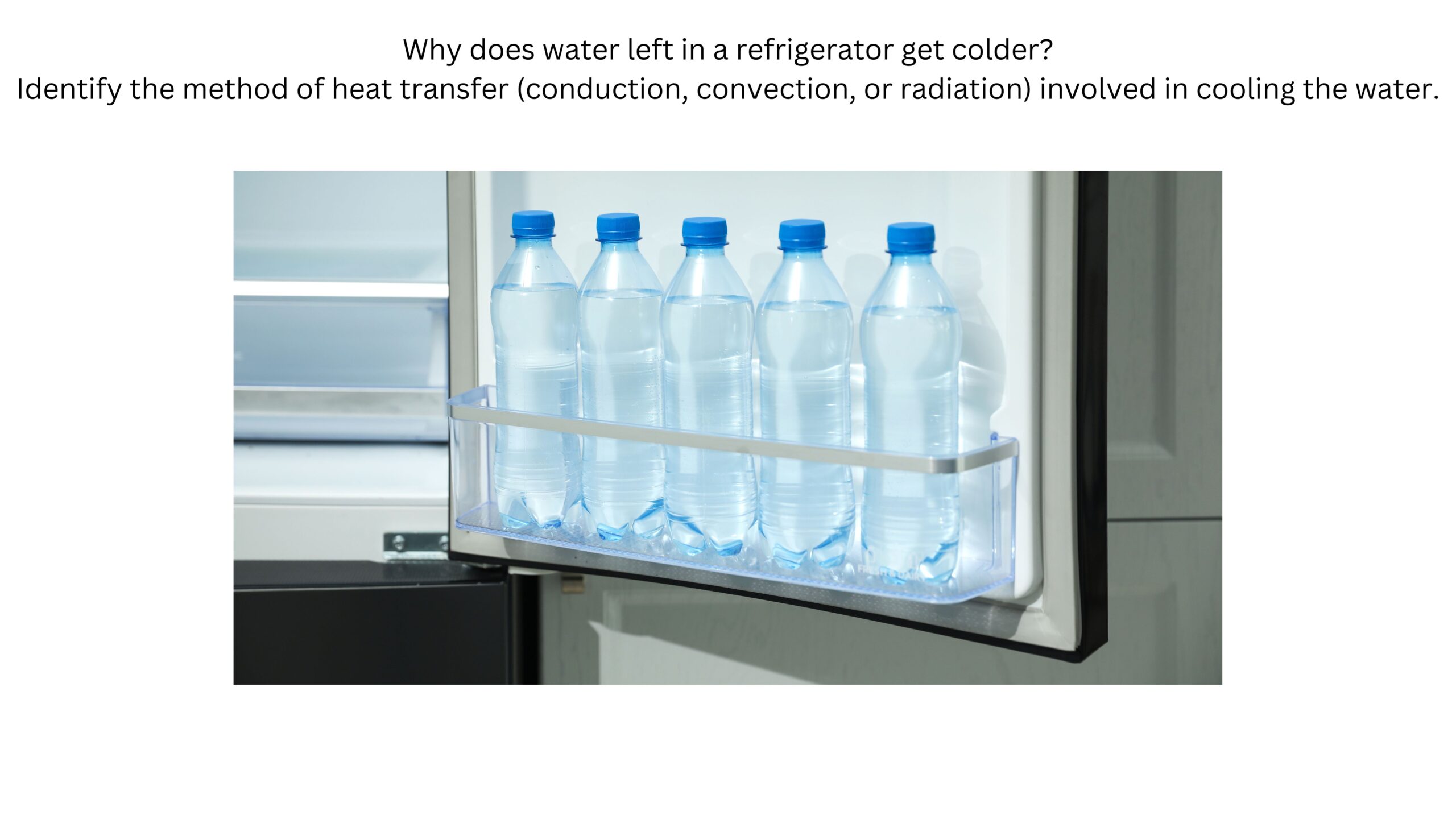 Why does water left in a refrigerator get colder? Identify whether conduction, convection, or radiation is involved in cooling the water. Several bottles of water sit inside a refrigerator door.