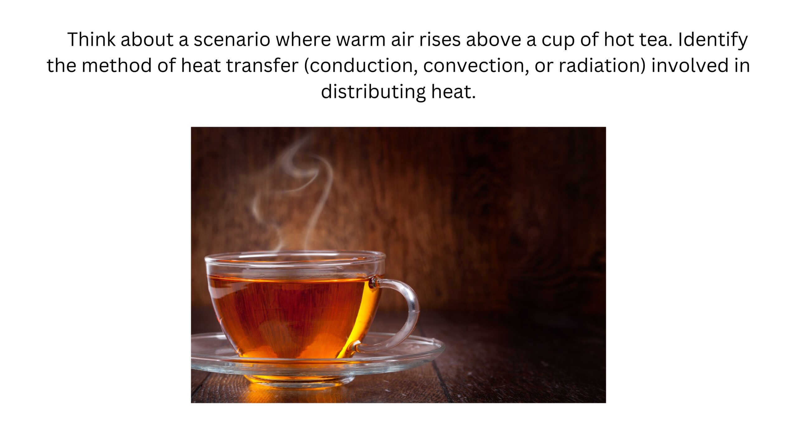 Warm air rises above a cup of hot tea. Identify whether conduction, convection, or radiation is involved in distributing the heat. Steam rises visibly from a glass cup of hot tea.