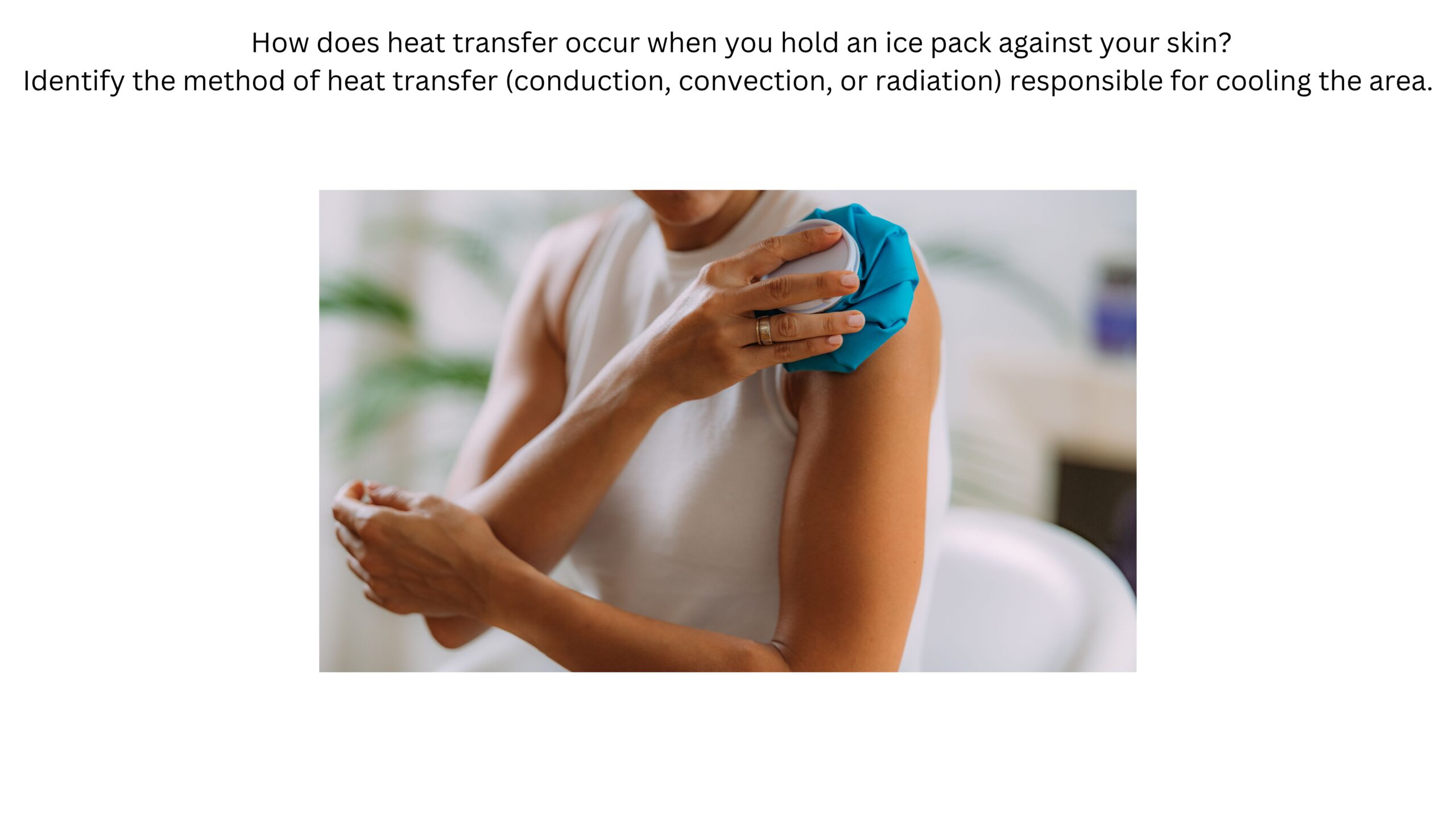 How does heat transfer occur when you hold an ice pack against your skin? Identify whether conduction, convection, or radiation is responsible for cooling the area. A person presses a blue ice pack directly against their shoulder.