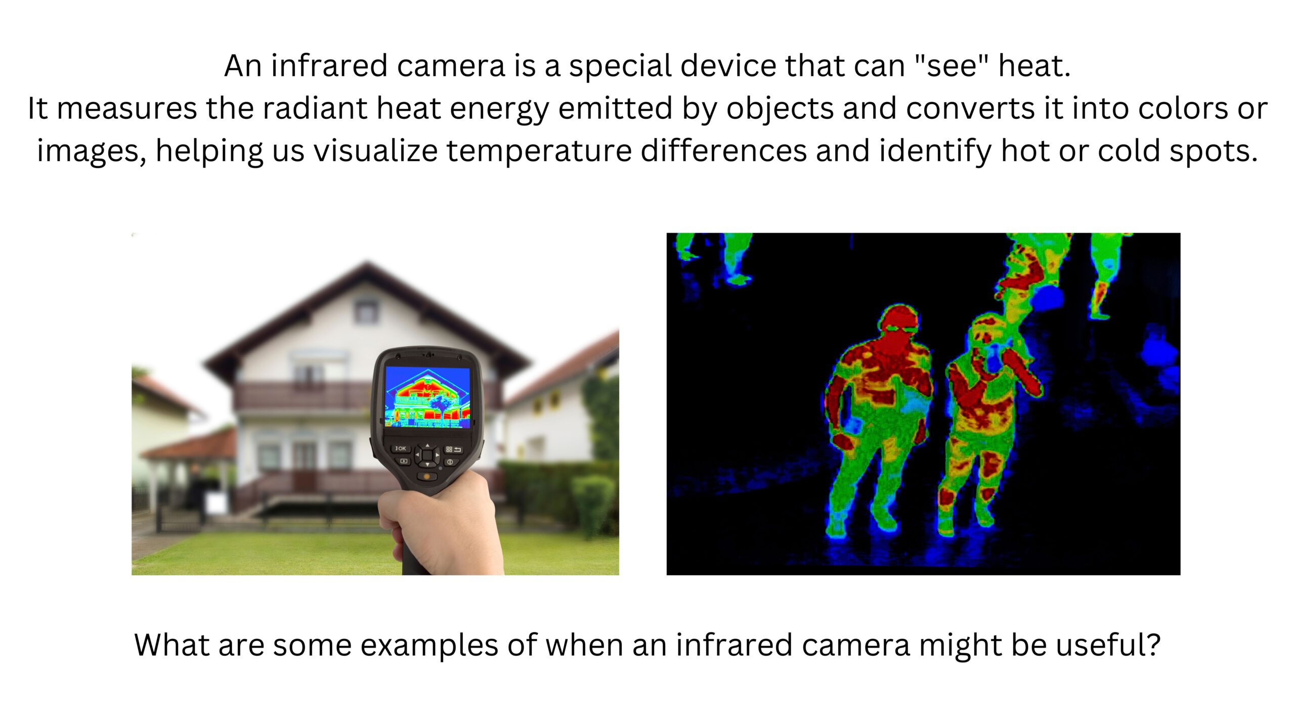 An infrared camera detects radiant heat emitted by objects and represents temperature differences using colors. When might an infrared camera be useful? Images show an infrared camera aimed at a house and a thermal image of several people.